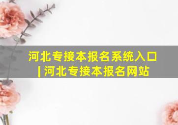 河北专接本报名系统入口 | 河北专接本报名网站